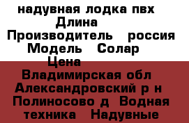 надувная лодка пвх › Длина ­ 4 › Производитель ­ россия › Модель ­ Солар380 › Цена ­ 42 000 - Владимирская обл., Александровский р-н, Полиносово д. Водная техника » Надувные лодки   